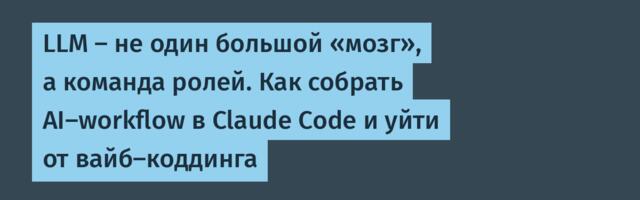 LLM — не один большой «мозг», а команда ролей. Как собрать AI-workflow в Claude Code и уйти от вайб-коддинга