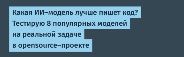 Какая ИИ-модель лучше пишет код? Тестирую 8 популярных моделей на реальной задаче в opensource-проекте