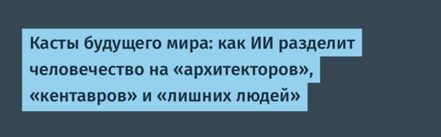 Касты будущего мира: как ИИ разделит человечество на «архитекторов», «кентавров» и «лишних людей»