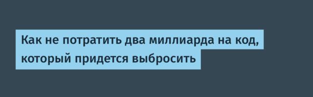 Как не потратить два миллиарда на код, который придется выбросить
