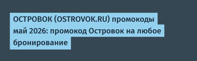 ОСТРОВОК (OSTROVOK.RU) промокоды май 2026: промокод Островок на любое бронирование