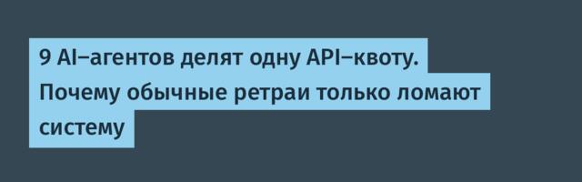 [Перевод] 9 AI-агентов делят одну API-квоту. Почему обычные ретраи только ломают систему