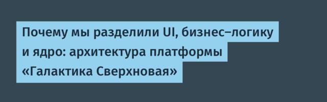 Почему мы разделили UI, бизнес-логику и ядро: архитектура платформы «Галактика Сверхновая»