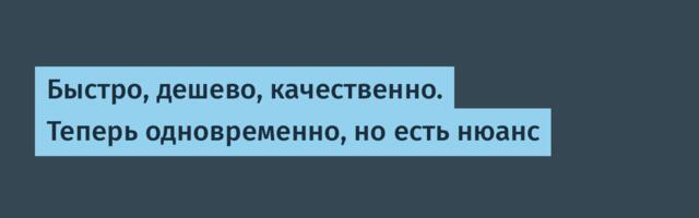 Быстро, дешево, качественно. Теперь одновременно, но есть нюанс