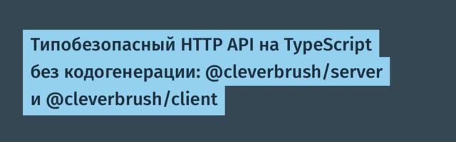 Типобезопасный HTTP API на TypeScript без кодогенерации: @cleverbrush/server и @cleverbrush/client