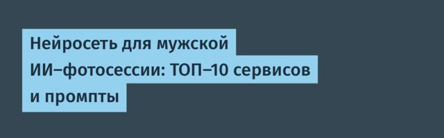 Нейросеть для мужской ИИ-фотосессии: ТОП-10 сервисов и промпты