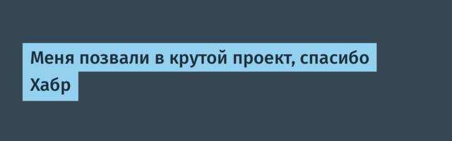Меня позвали в крутой проект, спасибо Хабр