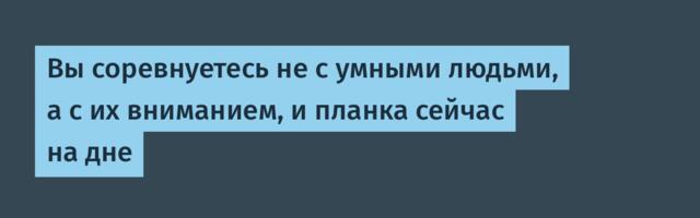 Вы соревнуетесь не с умными людьми, а с их вниманием, и планка сейчас на дне