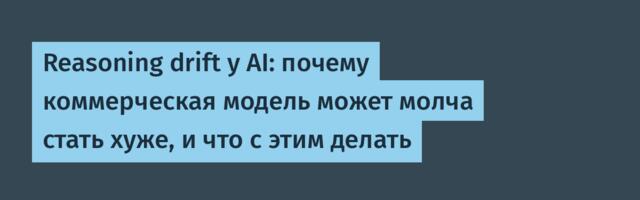 Reasoning drift у AI: почему коммерческая модель может молча стать хуже, и что с этим делать