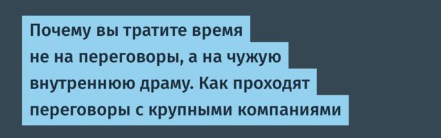 Почему вы тратите время не на переговоры, а на чужую внутреннюю драму. Как проходят переговоры с крупными компаниями