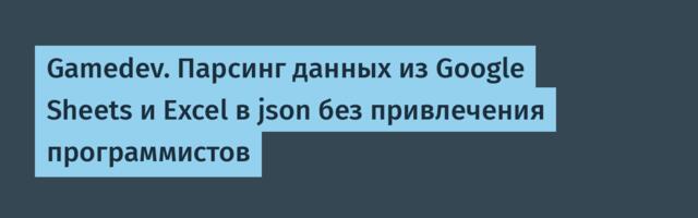 Gamedev. Парсинг данных из Google Sheets и Excel в json без привлечения программистов