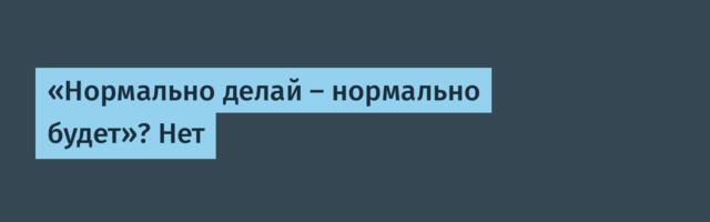«Нормально делай — нормально будет»? Нет