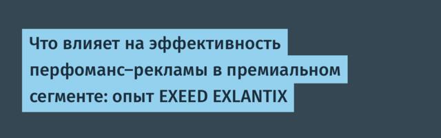 Что влияет на эффективность перфоманс-рекламы в премиальном сегменте: опыт EXEED EXLANTIX