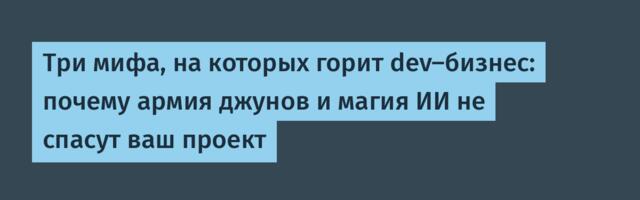 Три мифа, на которых горит dev-бизнес: почему армия джунов и магия ИИ не спасут ваш проект