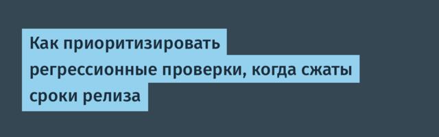 Как приоритизировать регрессионные проверки, когда сжаты сроки релиза