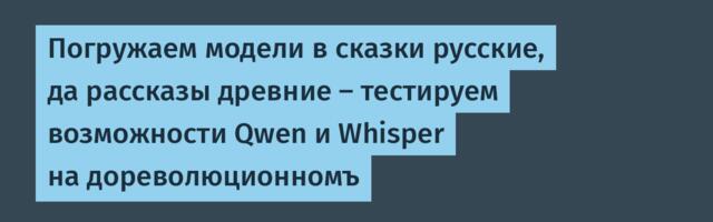 Погружаем модели в сказки русские, да рассказы древние – тестируем возможности Qwen и Whisper на дореволюционномъ