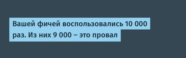 Вашей фичей воспользовались 10 000 раз. Из них 9 000 — это провал
