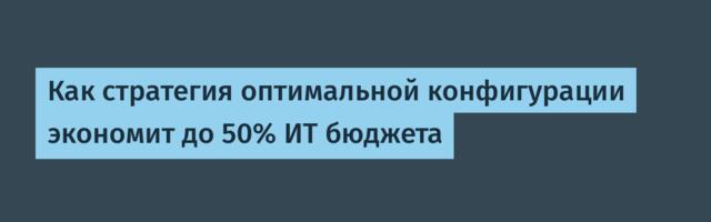 Как стратегия оптимальной конфигурации экономит до 50% ИТ бюджета