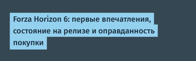 Forza Horizon 6: первые впечатления, состояние на релизе и оправданность покупки
