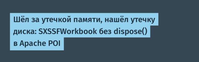 Шёл за утечкой памяти, нашёл утечку диска: SXSSFWorkbook без dispose() в Apache POI