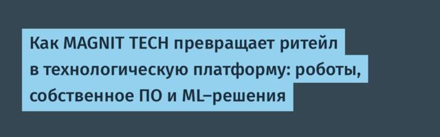 Как MAGNIT TECH превращает ритейл в технологическую платформу: роботы, собственное ПО и ML-решения
