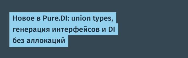 Новое в Pure.DI: union types, генерация интерфейсов и DI без аллокаций