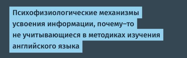 Психофизиологические механизмы усвоения информации, почему-то не учитывающиеся в методиках изучения английского языка