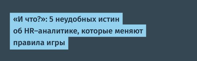 «И что?»: 5 неудобных истин об HR-аналитике, которые меняют правила игры
