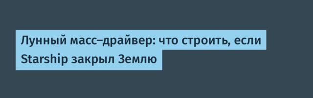 Лунный масс-драйвер: что строить, если Starship закрыл Землю