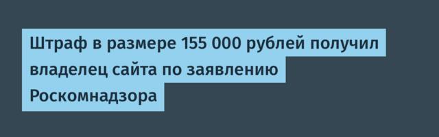 Штраф в размере 155 000 рублей получил владелец сайта по заявлению Роскомнадзора