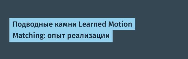 Подводные камни Learned Motion Matching: опыт реализации