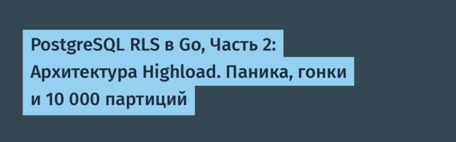 PostgreSQL RLS в Go, Часть 2: Архитектура Highload. Паника, гонки и 10 000 партиций