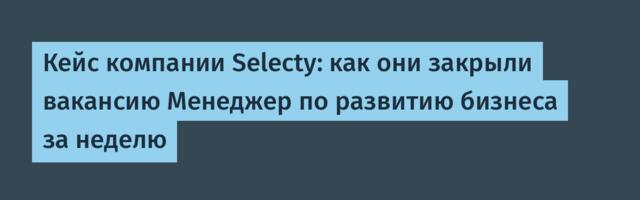 Кейс компании Selecty: как они закрыли вакансию Менеджер по развитию бизнеса за неделю