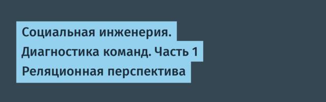 Социальная инженерия. Диагностика команд. Часть 1 Реляционная перспектива