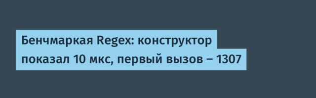 Бенчмаркая Regex: конструктор показал 10 мкс, первый вызов — 1307