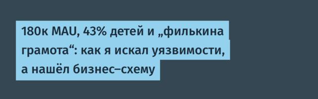 180к MAU, 43% детей и „филькина грамота“: как я искал уязвимости, а нашёл бизнес-схему