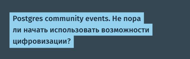 Postgres community events. Не пора ли начать использовать возможности цифровизации?