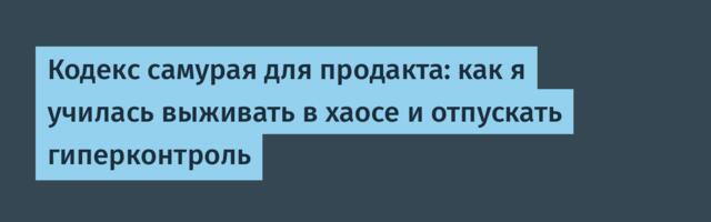 Кодекс самурая для продакта: как я училась выживать в хаосе и отпускать гиперконтроль