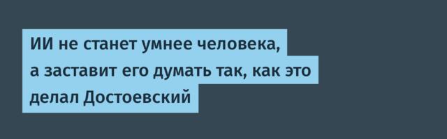 ИИ не станет умнее человека, а заставит его думать так, как это делал Достоевский