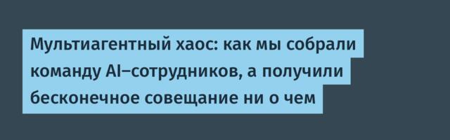 Мультиагентный хаос: как мы собрали команду AI-сотрудников, а получили бесконечное совещание ни о чем