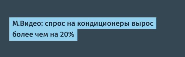 М.Видео: спрос на кондиционеры вырос более чем на 20%