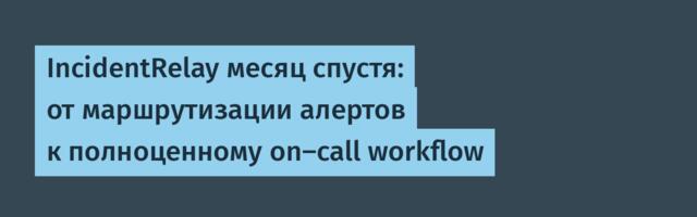 IncidentRelay месяц спустя: от маршрутизации алертов к полноценному on-call workflow