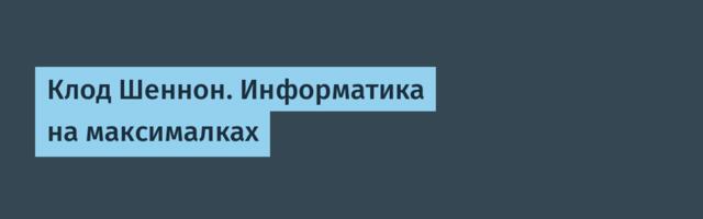 Клод Шеннон. Информатика на максималках