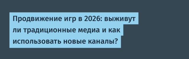 Продвижение игр в 2026: выживут ли традиционные медиа и как использовать новые каналы?