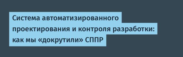 Система автоматизированного проектирования и контроля разработки: как мы «докрутили» СППР