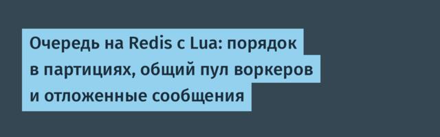 Очередь на Redis с Lua: порядок в партициях, общий пул воркеров и отложенные сообщения