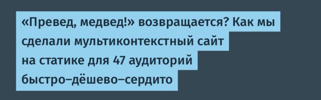 «Превед, медвед!» возвращается? Как мы сделали мультиконтекстный сайт на статике для 47 аудиторий быстро-дёшево-сердито