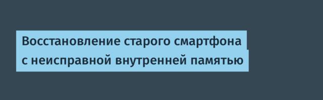 Восстановление старого смартфона с неисправной внутренней памятью