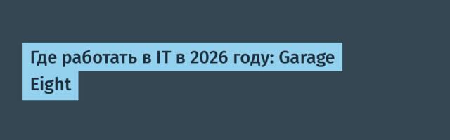 Где работать в IT в 2026 году: Garage Eight