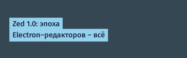 Zed 1.0: эпоха Electron-редакторов — всё